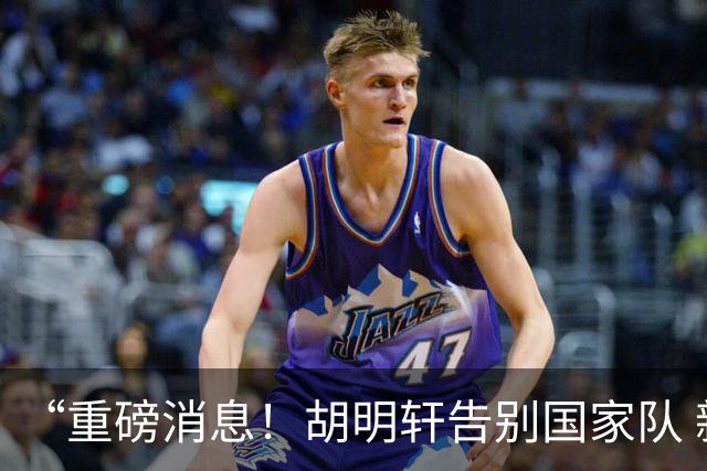 “重磅消息！胡明轩告别国家队 新MVP正式入驻中国男篮”