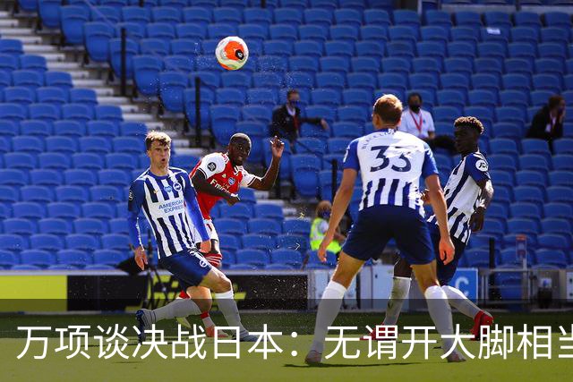 万项谈决战日本：无谓开大脚相当于自杀，失球不是一个人的问题