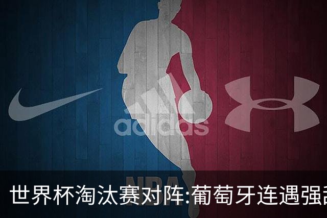 世界杯淘汰赛对阵:葡萄牙连遇强敌 阿根廷轻松