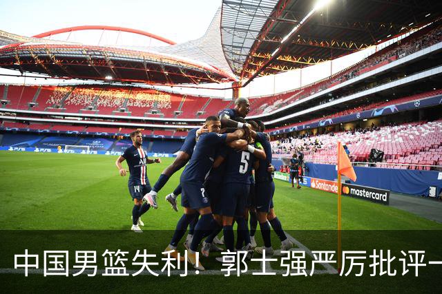 中国男篮失利！郭士强严厉批评一名首发，非徐昕、亦非赵嘉义