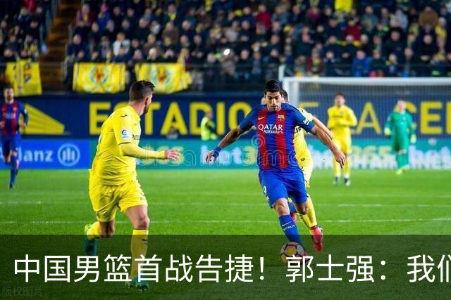 中国男篮首战告捷！郭士强：我们暴露了三个问题，还有提升空间