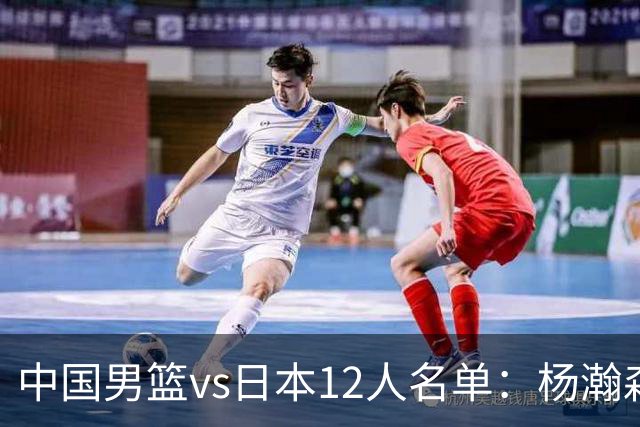 中国男篮vs日本12人名单：杨瀚森领衔主力阵容PK渡边雄太霍金森