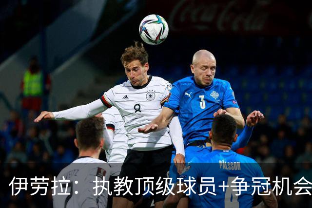伊劳拉：执教顶级球员+争冠机会让我兴奋 红军就是红军