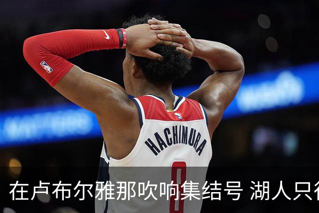 在卢布尔雅那吹响集结号 湖人只待完成最终操作