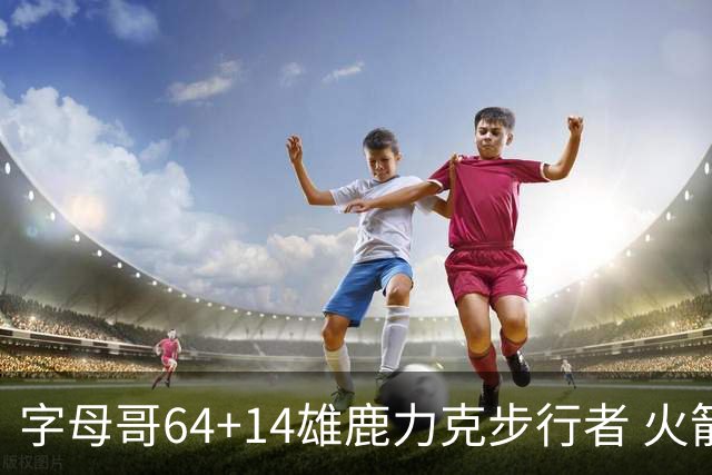字母哥64+14雄鹿力克步行者 火箭擒灰熊4连胜
