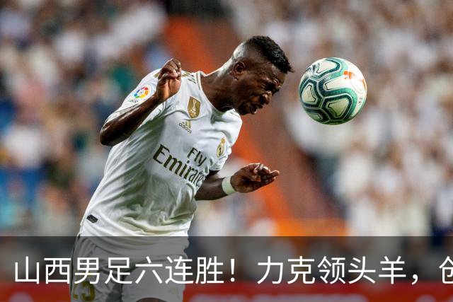 山西男足六连胜！力克领头羊，创中乙历史新纪录！