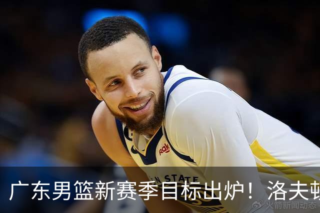 广东男篮新赛季目标出炉！洛夫顿有望加盟，杜锋爱徒或迎来机会