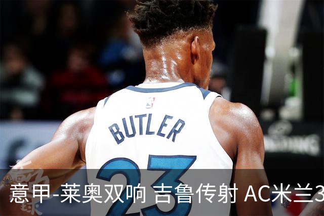 意甲-莱奥双响 吉鲁传射 AC米兰3-2力擒国际米兰