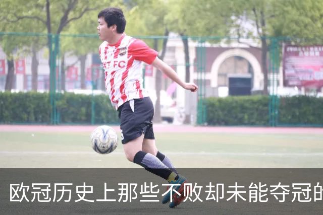 欧冠历史上那些不败却未能夺冠的球队：阿森纳与曼城的遗憾之旅！