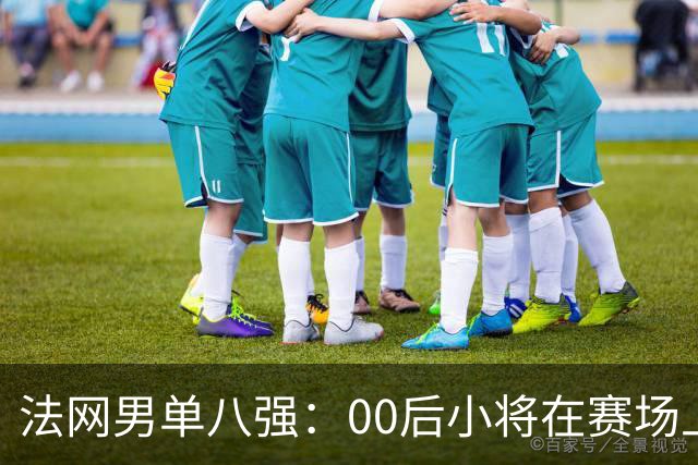 法网男单八强：00后小将在赛场上大放异彩