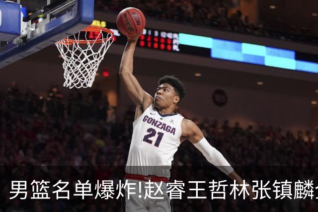 男篮名单爆炸!赵睿王哲林张镇麟全落选，但最扎心是高诗岩进去了