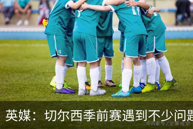 英媒：切尔西季前赛遇到不少问题，包括长途飞行、赞助商和场地