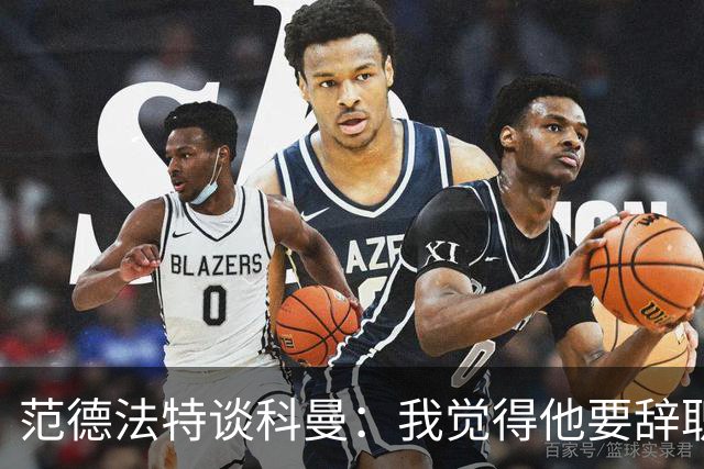 范德法特谈科曼：我觉得他要辞职了，妻子的健康状况也是一个原因
