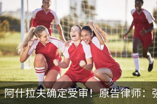 阿什拉夫确定受审！原告律师：强奸指控证据充分，移交省刑事法院