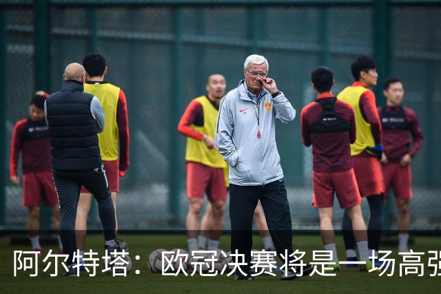 阿尔特塔：欧冠决赛将是一场高强度的对抗战