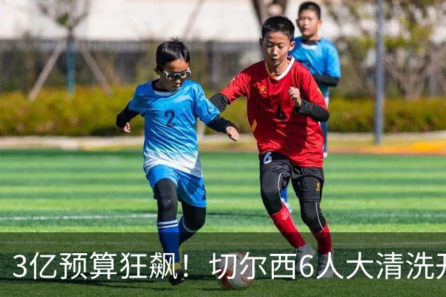 3亿预算狂飙！切尔西6人大清洗开启，豪赌姆巴佩能否逆天翻盘？