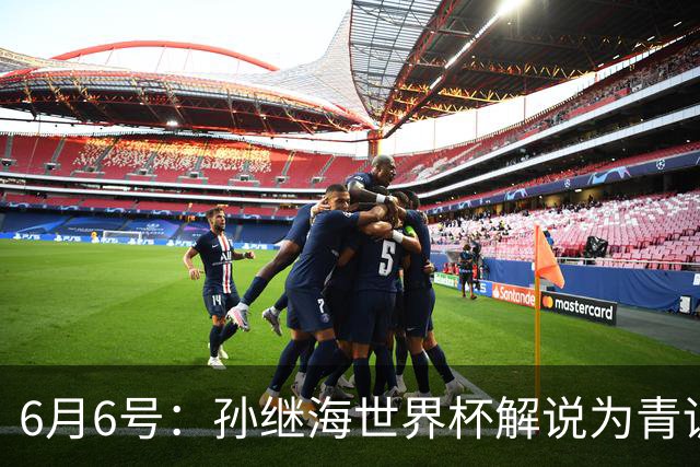6月6号：孙继海世界杯解说为青训续命：前国脚跨界输血能走多远？