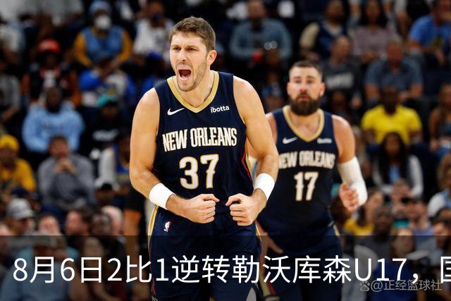8月6日2比1逆转勒沃库森U17，国足三连胜半决赛碰河床