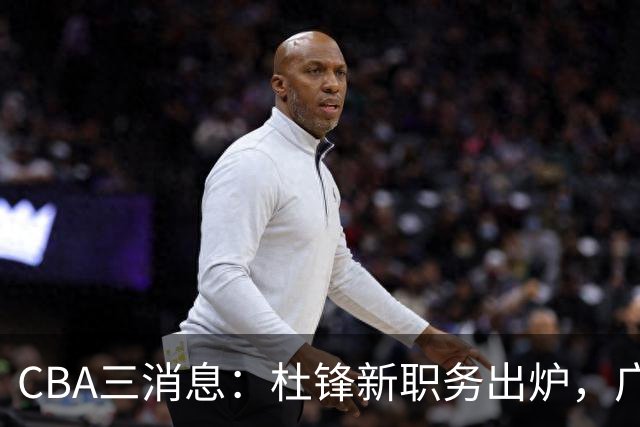CBA三消息：杜锋新职务出炉，广州拒绝召回徐昕，江苏报价原帅