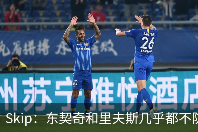 Skip：东契奇和里夫斯几乎都不防守 里夫斯真是尽力了&但总被点名